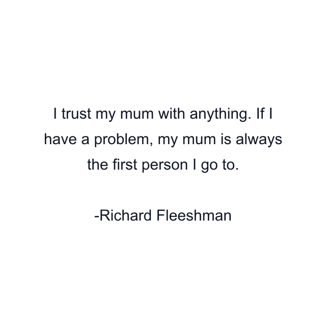 I trust my mum with anything. If I have a problem, my mum is always the first person I go to.