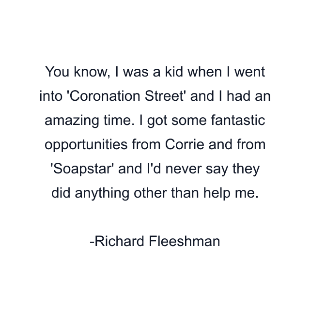 You know, I was a kid when I went into 'Coronation Street' and I had an amazing time. I got some fantastic opportunities from Corrie and from 'Soapstar' and I'd never say they did anything other than help me.