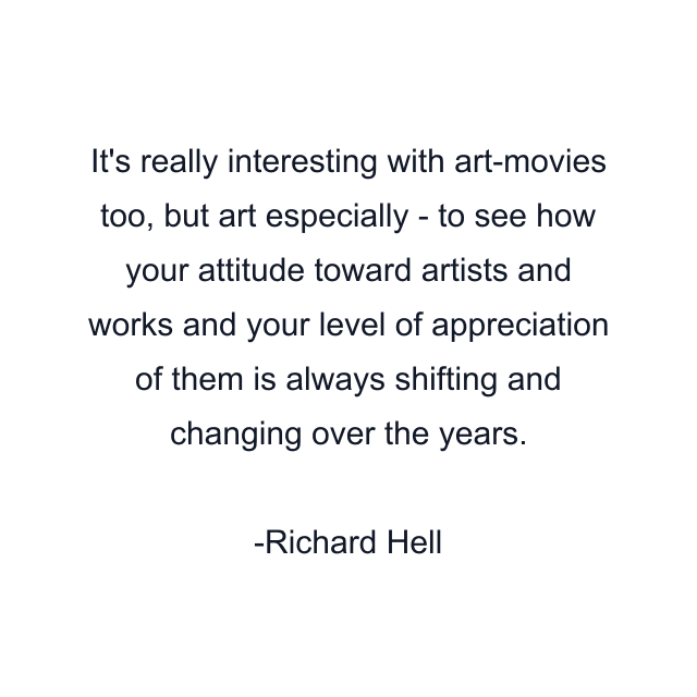 It's really interesting with art-movies too, but art especially - to see how your attitude toward artists and works and your level of appreciation of them is always shifting and changing over the years.