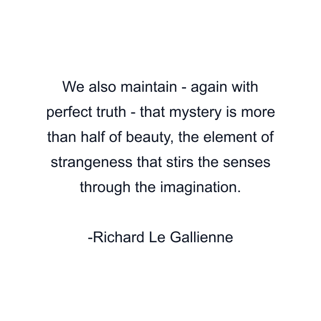 We also maintain - again with perfect truth - that mystery is more than half of beauty, the element of strangeness that stirs the senses through the imagination.