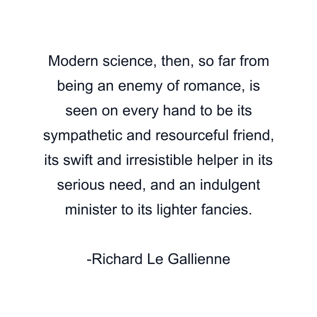 Modern science, then, so far from being an enemy of romance, is seen on every hand to be its sympathetic and resourceful friend, its swift and irresistible helper in its serious need, and an indulgent minister to its lighter fancies.