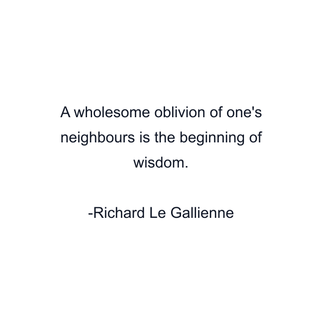 A wholesome oblivion of one's neighbours is the beginning of wisdom.