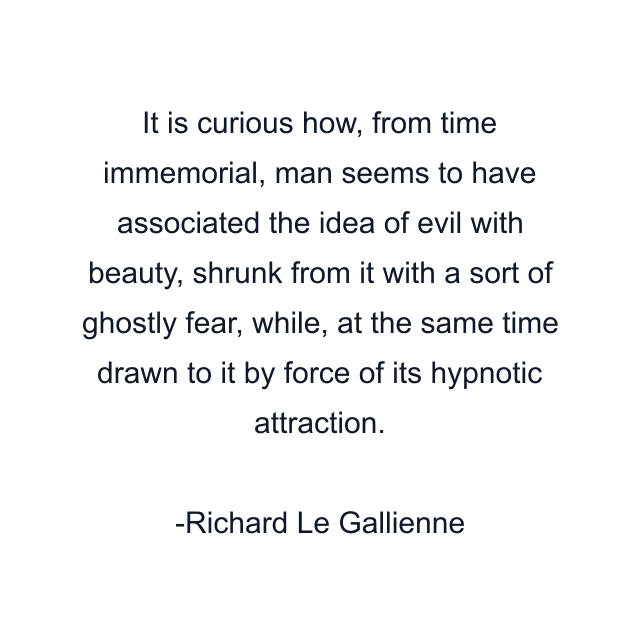 It is curious how, from time immemorial, man seems to have associated the idea of evil with beauty, shrunk from it with a sort of ghostly fear, while, at the same time drawn to it by force of its hypnotic attraction.