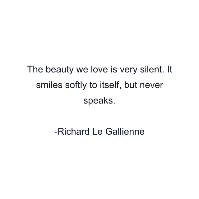 The beauty we love is very silent. It smiles softly to itself, but never speaks.