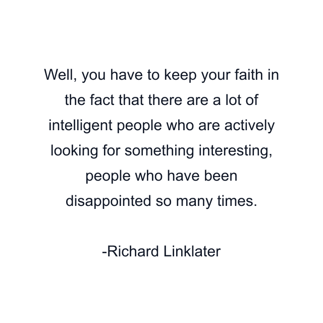 Well, you have to keep your faith in the fact that there are a lot of intelligent people who are actively looking for something interesting, people who have been disappointed so many times.