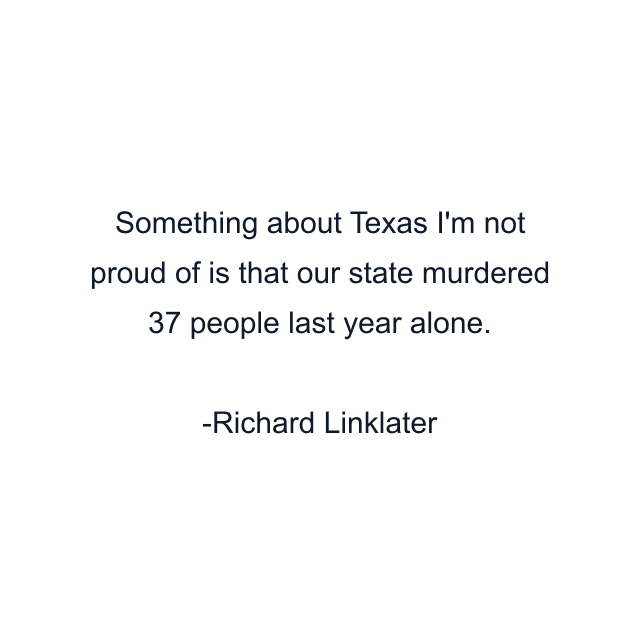 Something about Texas I'm not proud of is that our state murdered 37 people last year alone.