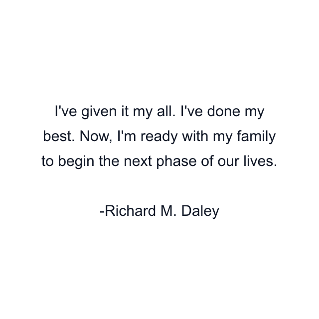 I've given it my all. I've done my best. Now, I'm ready with my family to begin the next phase of our lives.