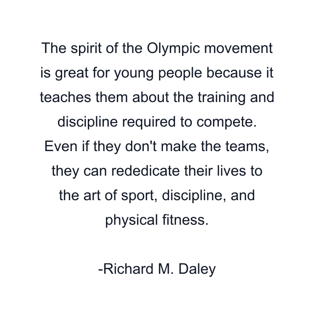 The spirit of the Olympic movement is great for young people because it teaches them about the training and discipline required to compete. Even if they don't make the teams, they can rededicate their lives to the art of sport, discipline, and physical fitness.