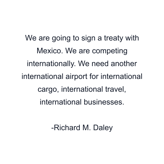 We are going to sign a treaty with Mexico. We are competing internationally. We need another international airport for international cargo, international travel, international businesses.