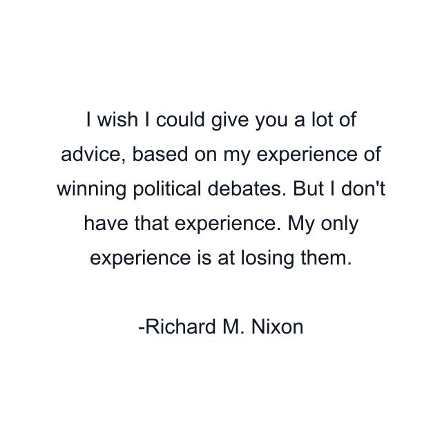 I wish I could give you a lot of advice, based on my experience of winning political debates. But I don't have that experience. My only experience is at losing them.