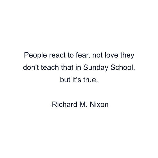 People react to fear, not love they don't teach that in Sunday School, but it's true.