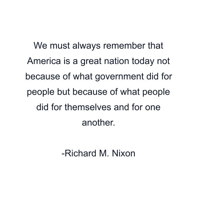 We must always remember that America is a great nation today not because of what government did for people but because of what people did for themselves and for one another.