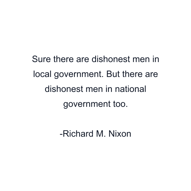 Sure there are dishonest men in local government. But there are dishonest men in national government too.