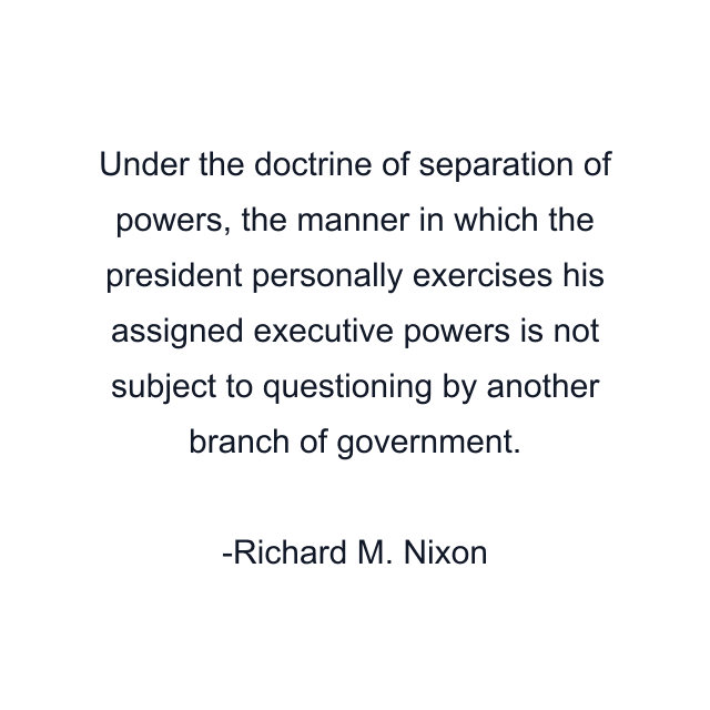 Under the doctrine of separation of powers, the manner in which the president personally exercises his assigned executive powers is not subject to questioning by another branch of government.