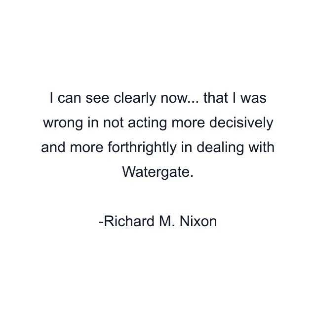 I can see clearly now... that I was wrong in not acting more decisively and more forthrightly in dealing with Watergate.
