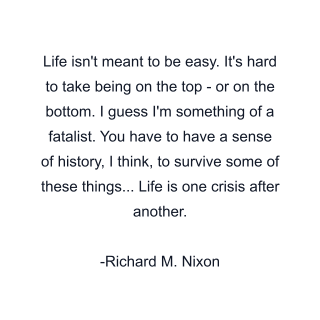 Life isn't meant to be easy. It's hard to take being on the top - or on the bottom. I guess I'm something of a fatalist. You have to have a sense of history, I think, to survive some of these things... Life is one crisis after another.