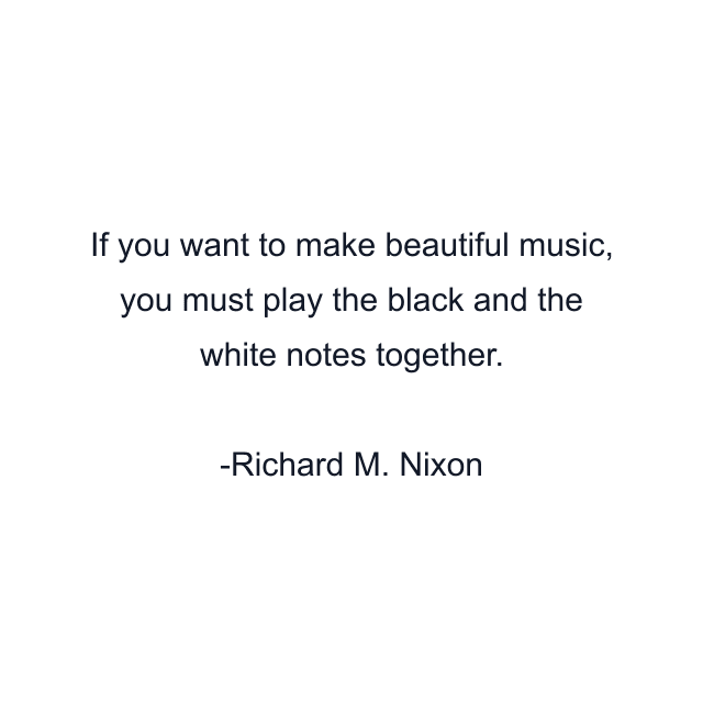 If you want to make beautiful music, you must play the black and the white notes together.