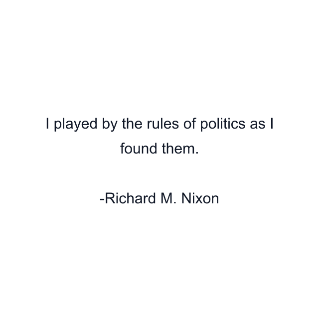 I played by the rules of politics as I found them.