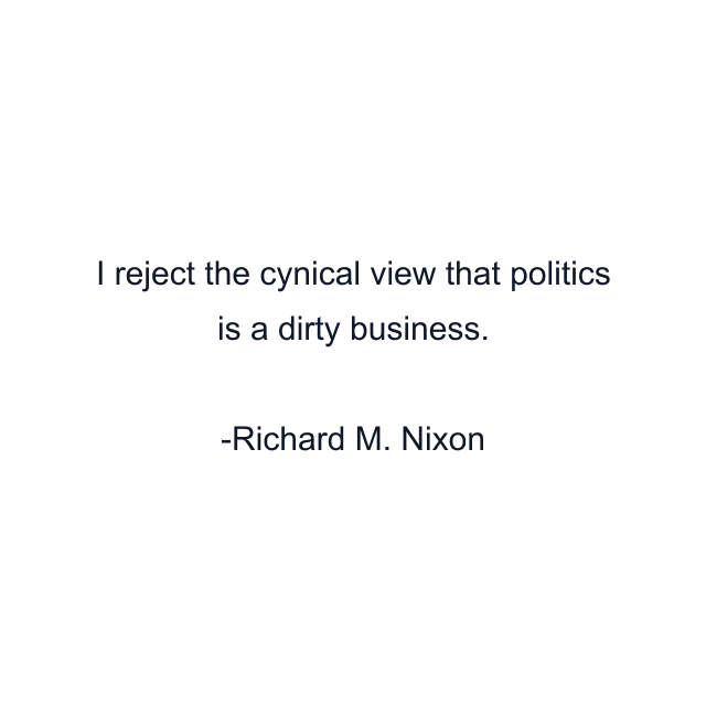 I reject the cynical view that politics is a dirty business.