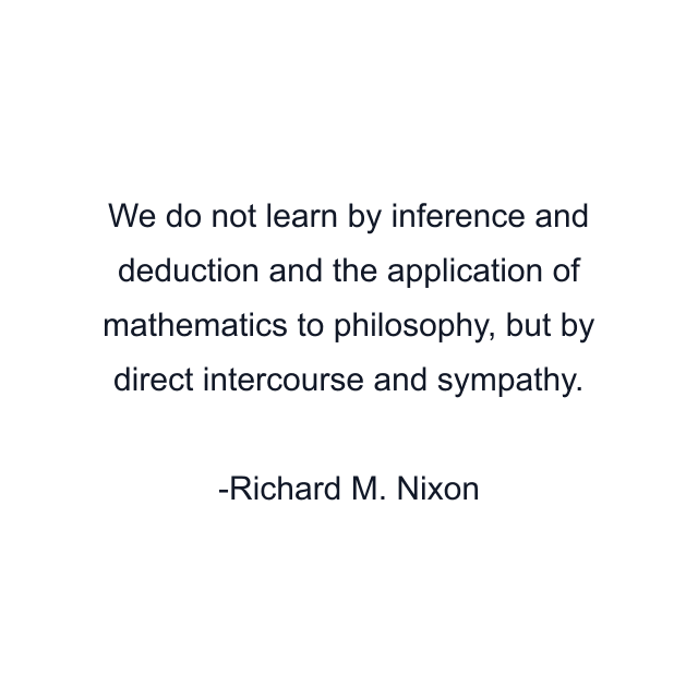 We do not learn by inference and deduction and the application of mathematics to philosophy, but by direct intercourse and sympathy.