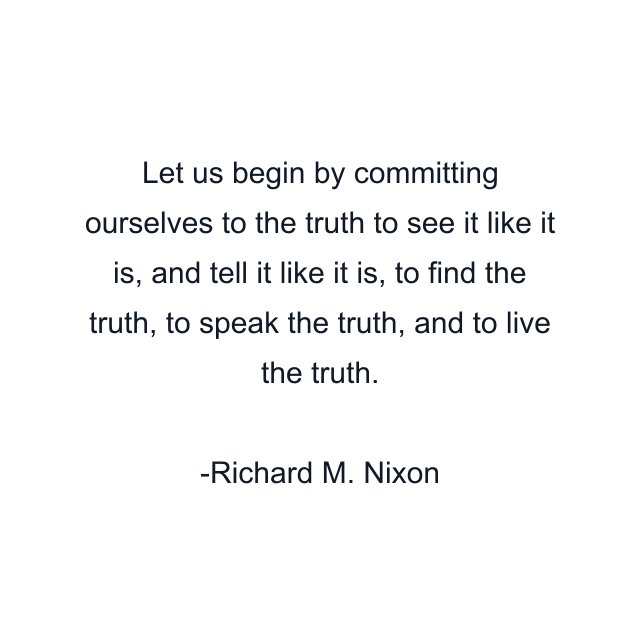 Let us begin by committing ourselves to the truth to see it like it is, and tell it like it is, to find the truth, to speak the truth, and to live the truth.