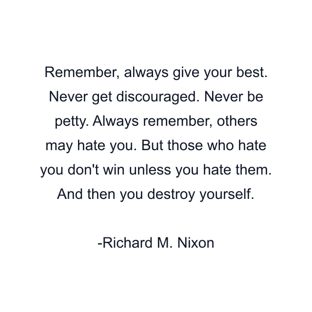 Remember, always give your best. Never get discouraged. Never be petty. Always remember, others may hate you. But those who hate you don't win unless you hate them. And then you destroy yourself.