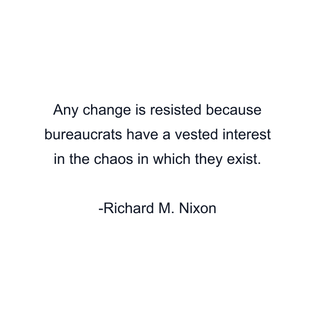 Any change is resisted because bureaucrats have a vested interest in the chaos in which they exist.