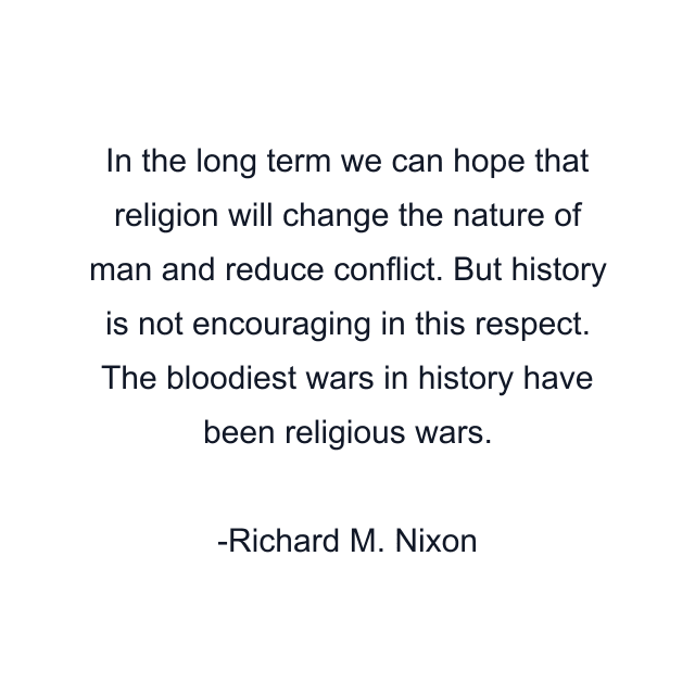 In the long term we can hope that religion will change the nature of man and reduce conflict. But history is not encouraging in this respect. The bloodiest wars in history have been religious wars.