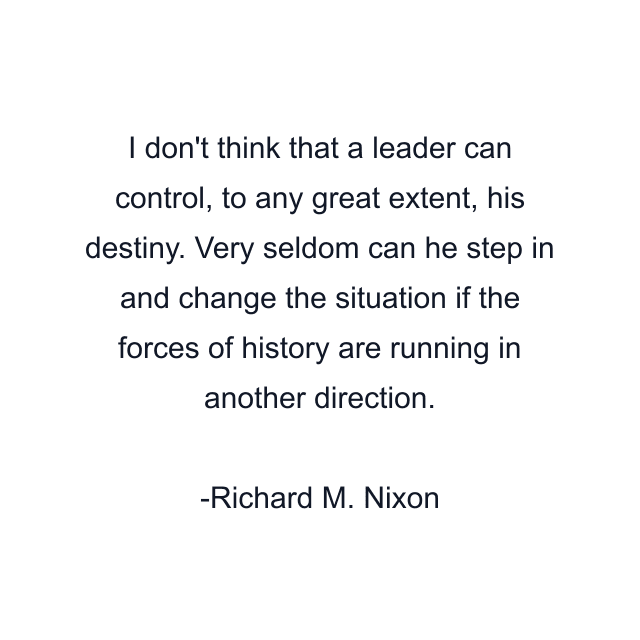 I don't think that a leader can control, to any great extent, his destiny. Very seldom can he step in and change the situation if the forces of history are running in another direction.