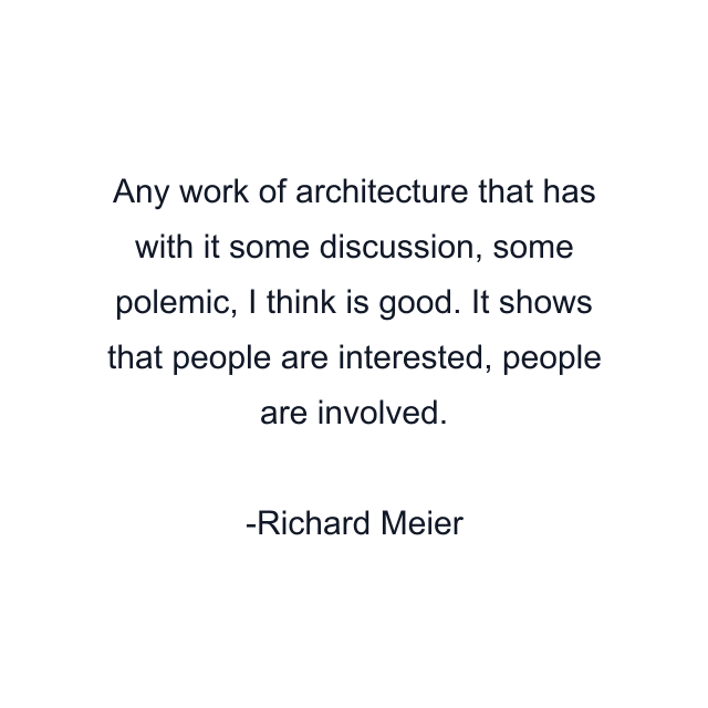 Any work of architecture that has with it some discussion, some polemic, I think is good. It shows that people are interested, people are involved.