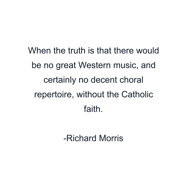 When the truth is that there would be no great Western music, and certainly no decent choral repertoire, without the Catholic faith.