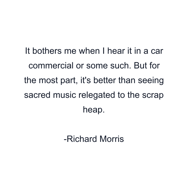 It bothers me when I hear it in a car commercial or some such. But for the most part, it's better than seeing sacred music relegated to the scrap heap.