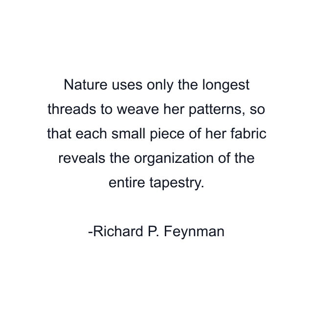 Nature uses only the longest threads to weave her patterns, so that each small piece of her fabric reveals the organization of the entire tapestry.