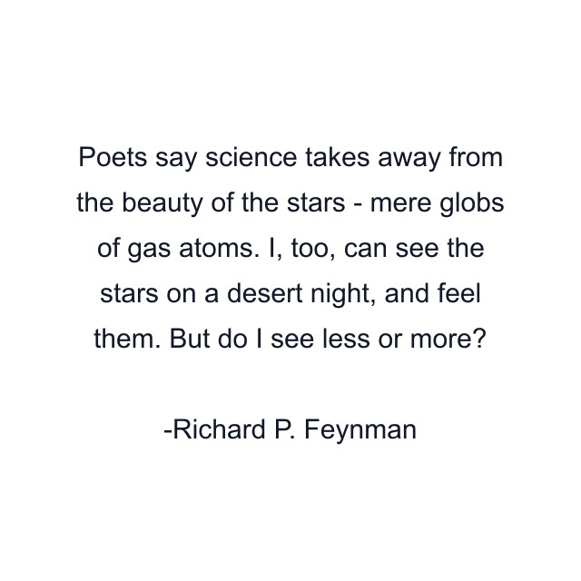 Poets say science takes away from the beauty of the stars - mere globs of gas atoms. I, too, can see the stars on a desert night, and feel them. But do I see less or more?