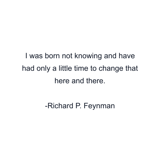 I was born not knowing and have had only a little time to change that here and there.