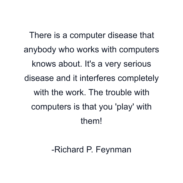 There is a computer disease that anybody who works with computers knows about. It's a very serious disease and it interferes completely with the work. The trouble with computers is that you 'play' with them!