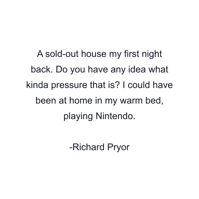 A sold-out house my first night back. Do you have any idea what kinda pressure that is? I could have been at home in my warm bed, playing Nintendo.