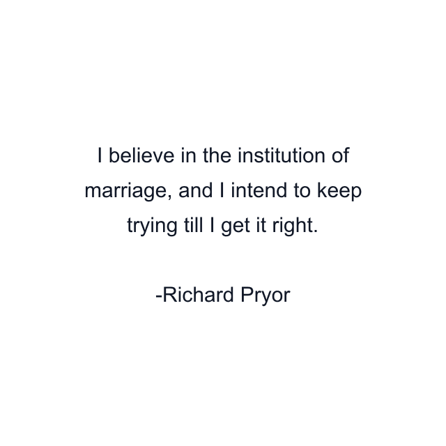 I believe in the institution of marriage, and I intend to keep trying till I get it right.