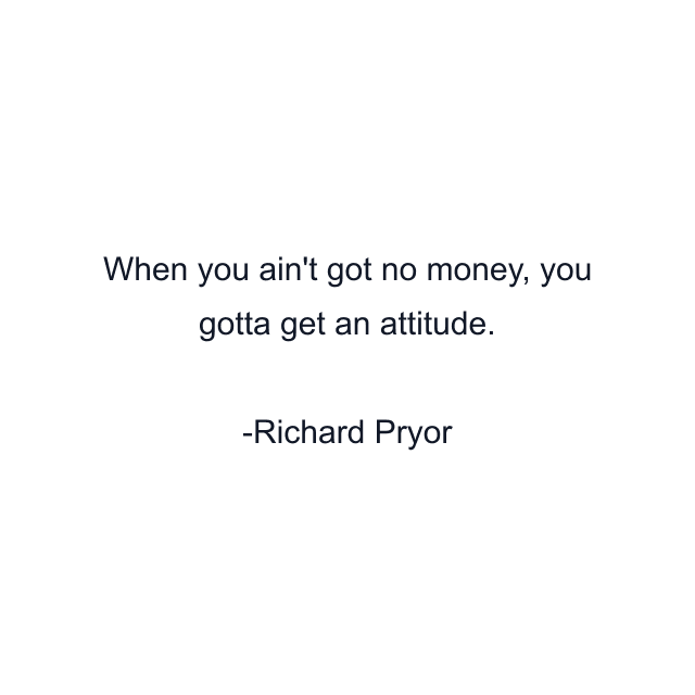 When you ain't got no money, you gotta get an attitude.