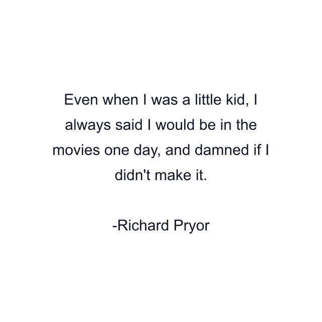 Even when I was a little kid, I always said I would be in the movies one day, and damned if I didn't make it.