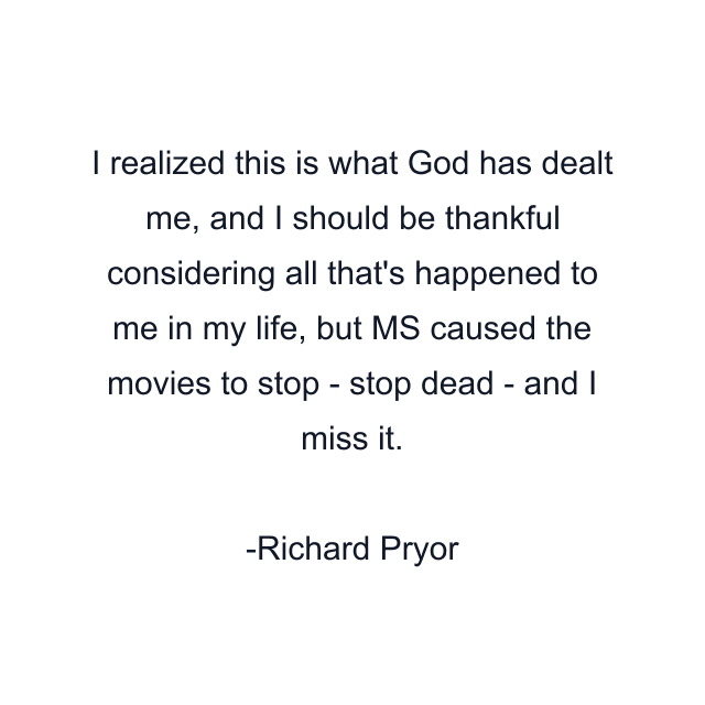 I realized this is what God has dealt me, and I should be thankful considering all that's happened to me in my life, but MS caused the movies to stop - stop dead - and I miss it.