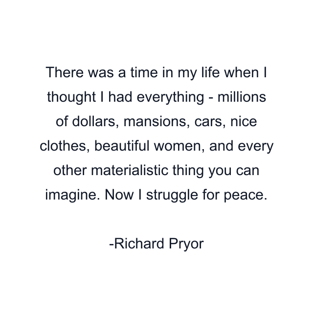 There was a time in my life when I thought I had everything - millions of dollars, mansions, cars, nice clothes, beautiful women, and every other materialistic thing you can imagine. Now I struggle for peace.