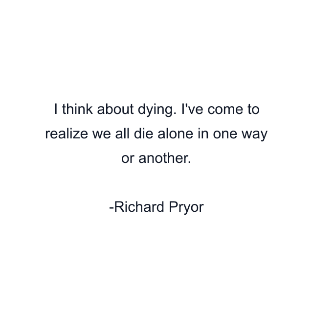 I think about dying. I've come to realize we all die alone in one way or another.