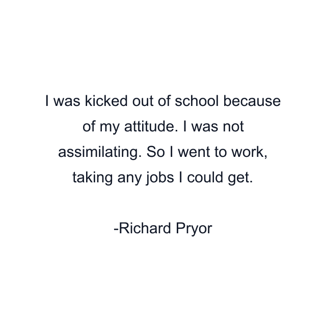 I was kicked out of school because of my attitude. I was not assimilating. So I went to work, taking any jobs I could get.