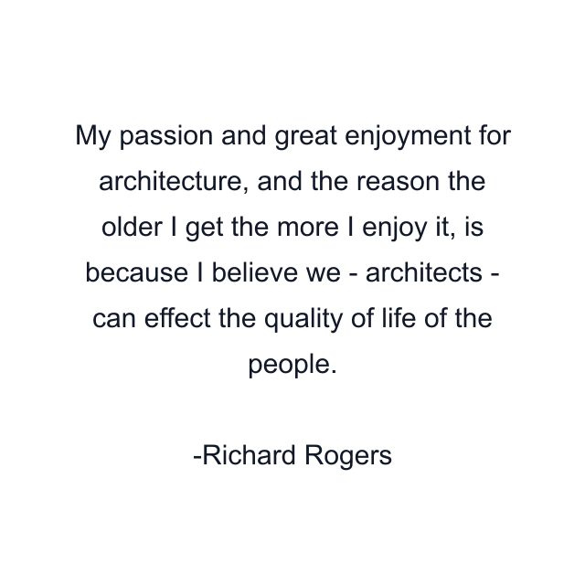 My passion and great enjoyment for architecture, and the reason the older I get the more I enjoy it, is because I believe we - architects - can effect the quality of life of the people.