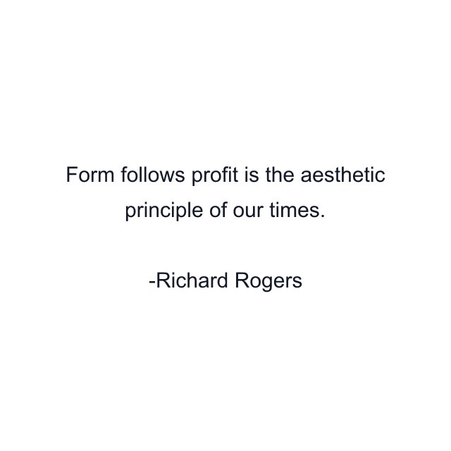 Form follows profit is the aesthetic principle of our times.