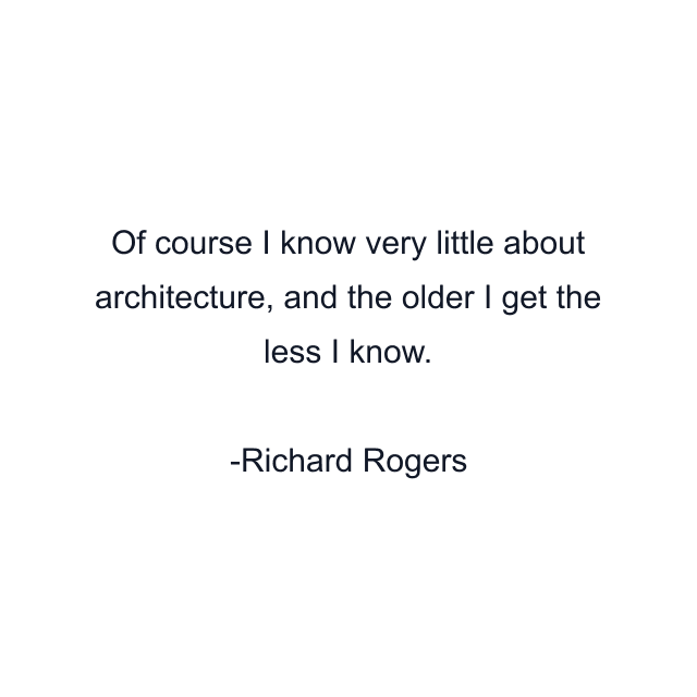 Of course I know very little about architecture, and the older I get the less I know.