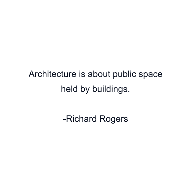 Architecture is about public space held by buildings.