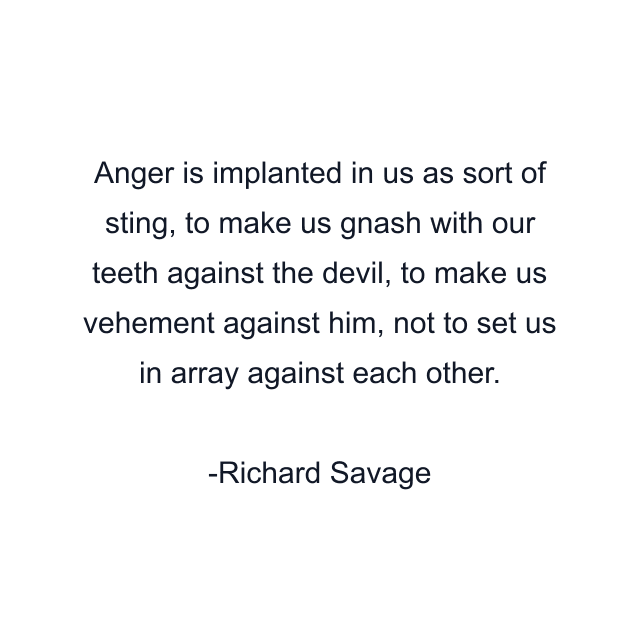 Anger is implanted in us as sort of sting, to make us gnash with our teeth against the devil, to make us vehement against him, not to set us in array against each other.