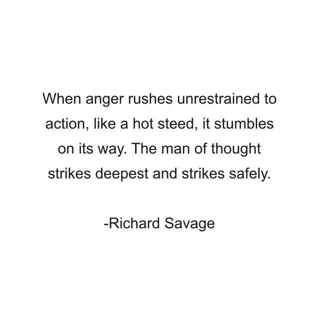 When anger rushes unrestrained to action, like a hot steed, it stumbles on its way. The man of thought strikes deepest and strikes safely.